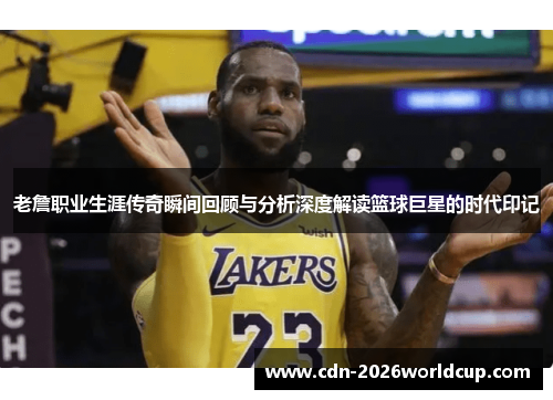 老詹职业生涯传奇瞬间回顾与分析深度解读篮球巨星的时代印记