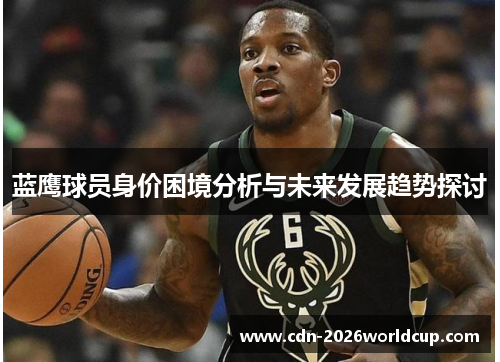 蓝鹰球员身价困境分析与未来发展趋势探讨