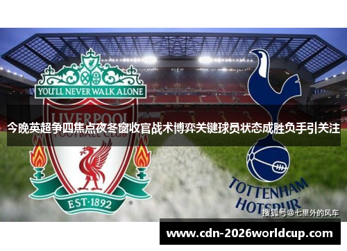 今晚英超争四焦点夜冬窗收官战术博弈关键球员状态成胜负手引关注