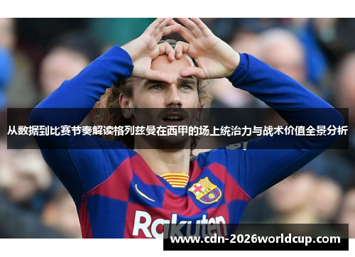 从数据到比赛节奏解读格列兹曼在西甲的场上统治力与战术价值全景分析