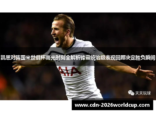 凯恩对阵国米世俱杯高光时刻全解析锋霸统治级表现回顾决定胜负瞬间