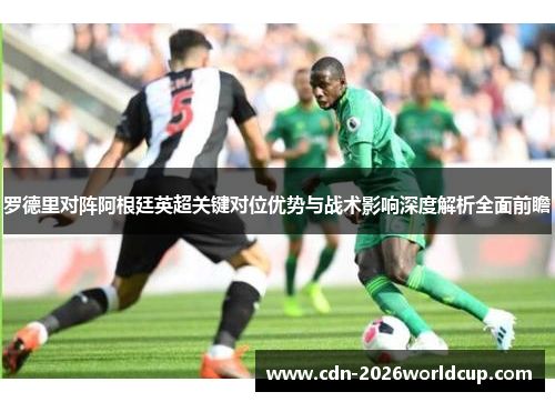 罗德里对阵阿根廷英超关键对位优势与战术影响深度解析全面前瞻