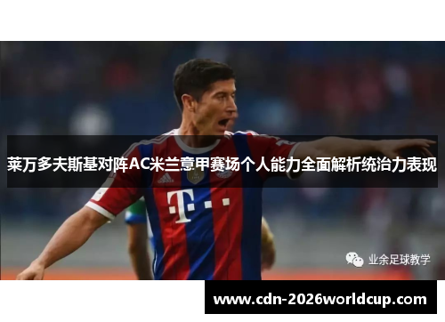 莱万多夫斯基对阵AC米兰意甲赛场个人能力全面解析统治力表现