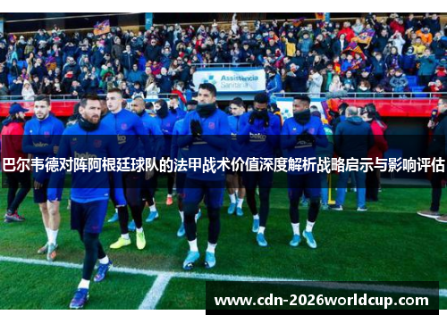 巴尔韦德对阵阿根廷球队的法甲战术价值深度解析战略启示与影响评估