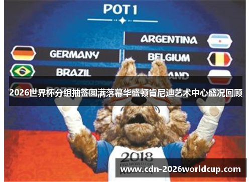 2026世界杯分组抽签圆满落幕华盛顿肯尼迪艺术中心盛况回顾