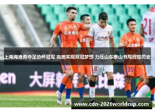 上海海港勇夺足协杯冠军 完美实现双冠梦想 力压山东泰山书写辉煌历史