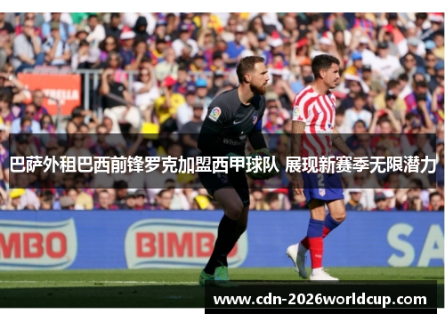 巴萨外租巴西前锋罗克加盟西甲球队 展现新赛季无限潜力