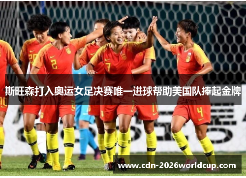 斯旺森打入奥运女足决赛唯一进球帮助美国队捧起金牌