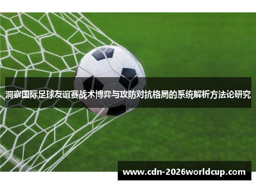 洞察国际足球友谊赛战术博弈与攻防对抗格局的系统解析方法论研究