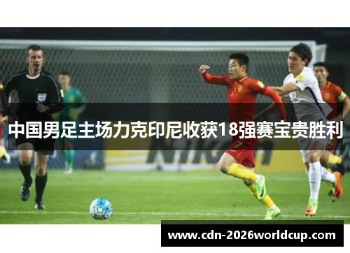 中国男足主场力克印尼收获18强赛宝贵胜利