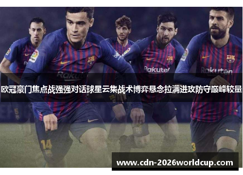 欧冠豪门焦点战强强对话球星云集战术博弈悬念拉满进攻防守巅峰较量